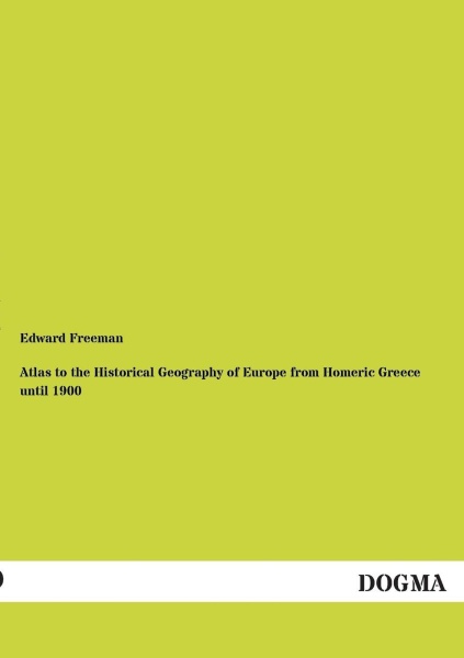 Edward Freeman • Atlas to the Historical Geography of Europe from Homeric Greece until 1900